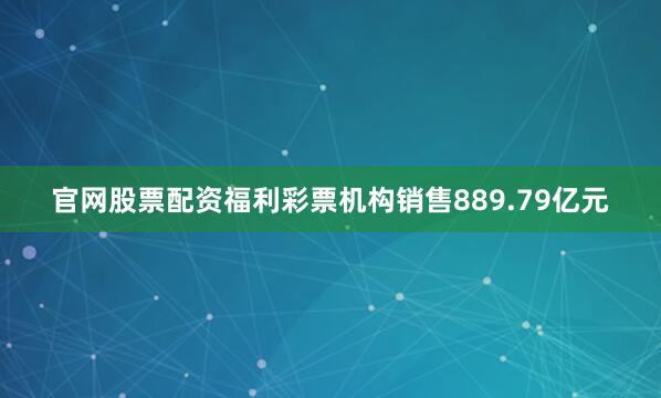 官网股票配资福利彩票机构销售889.79亿元