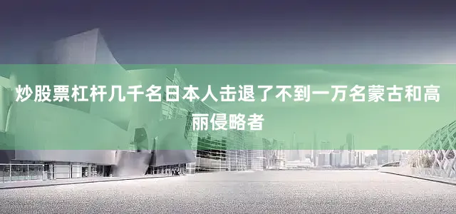 炒股票杠杆几千名日本人击退了不到一万名蒙古和高丽侵略者