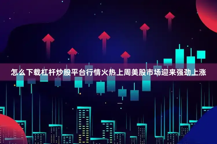 怎么下载杠杆炒股平台行情火热上周美股市场迎来强劲上涨
