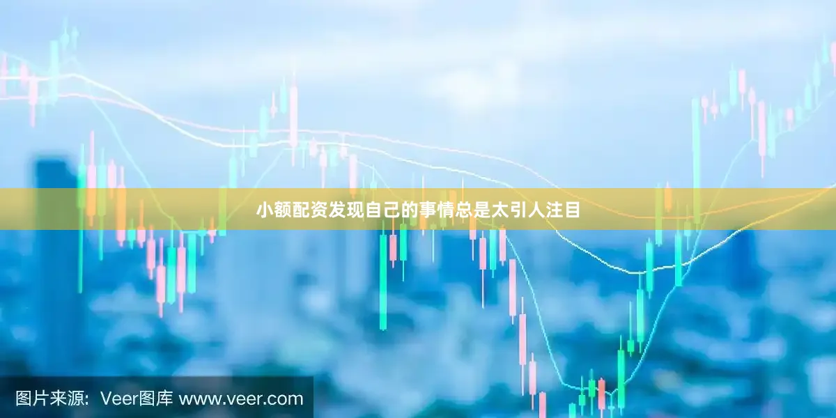 小额配资发现自己的事情总是太引人注目