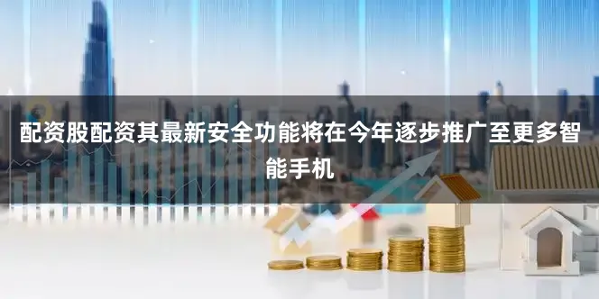 配资股配资其最新安全功能将在今年逐步推广至更多智能手机
