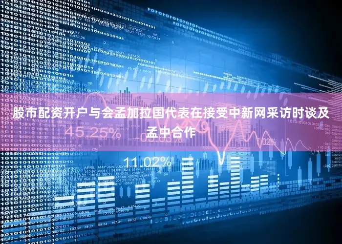 股市配资开户与会孟加拉国代表在接受中新网采访时谈及孟中合作