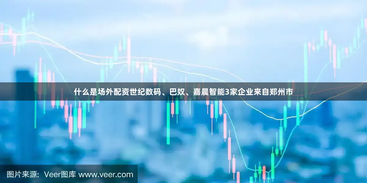 什么是场外配资世纪数码、巴奴、嘉晨智能3家企业来自郑州市