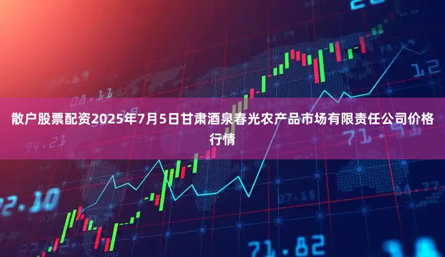 散户股票配资2025年7月5日甘肃酒泉春光农产品市场有限责任公司价格行情