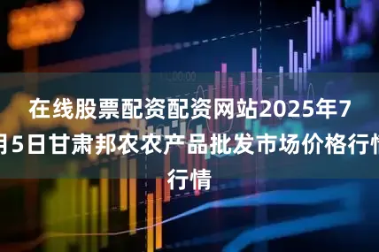 在线股票配资配资网站2025年7月5日甘肃邦农农产品批发市场价格行情