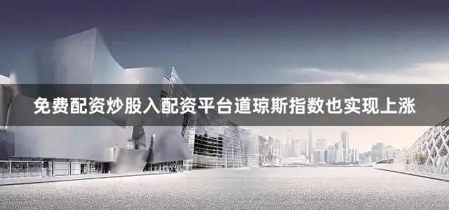免费配资炒股入配资平台道琼斯指数也实现上涨