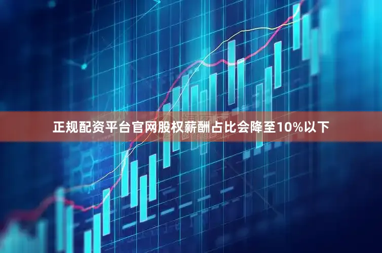正规配资平台官网股权薪酬占比会降至10%以下