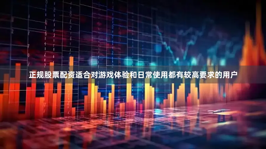 正规股票配资适合对游戏体验和日常使用都有较高要求的用户