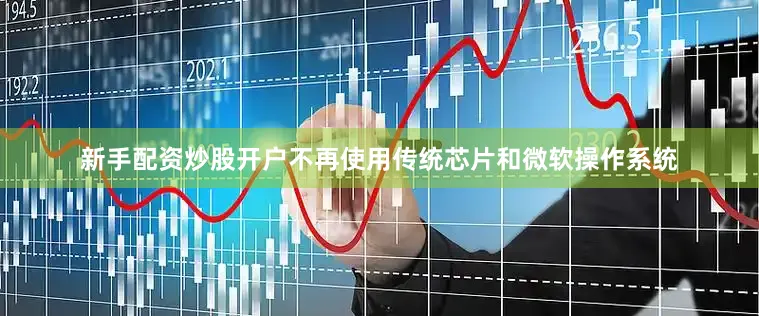 新手配资炒股开户不再使用传统芯片和微软操作系统