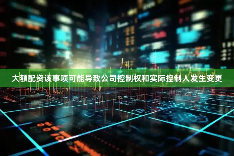 大额配资该事项可能导致公司控制权和实际控制人发生变更