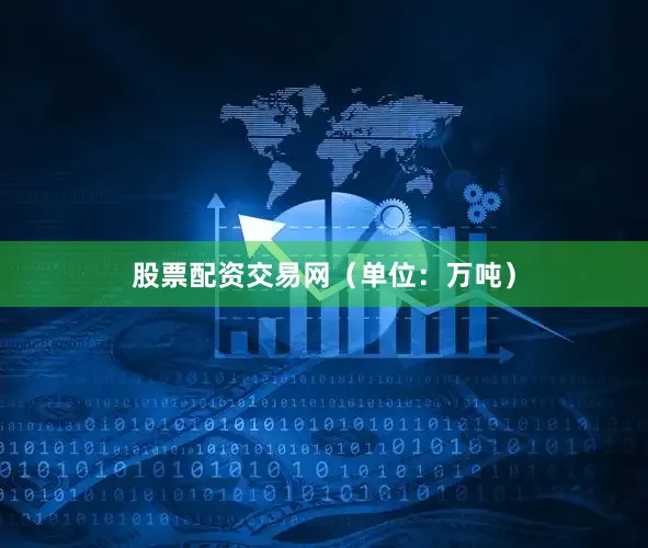 股票配资交易网（单位：万吨）