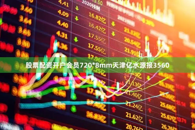 股票配资开户会员720*8mm天津亿水源报3560