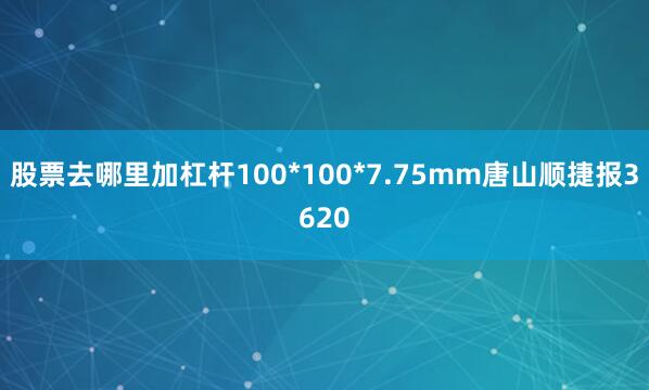 股票去哪里加杠杆100*100*7.75mm唐山顺捷报3620