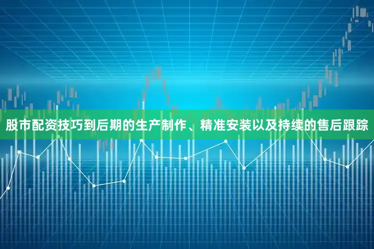股市配资技巧到后期的生产制作、精准安装以及持续的售后跟踪