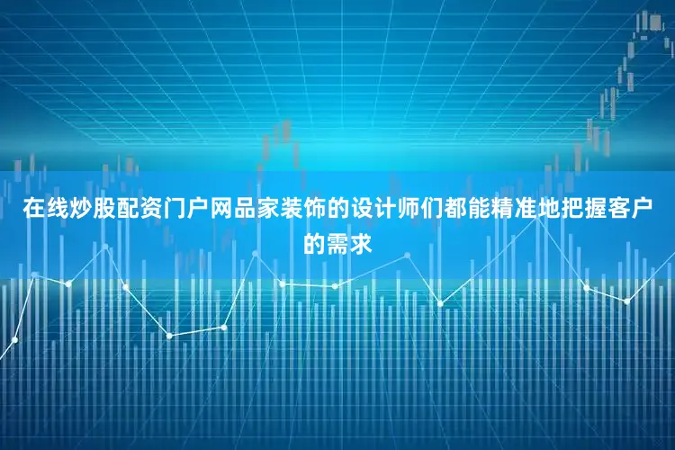 在线炒股配资门户网品家装饰的设计师们都能精准地把握客户的需求
