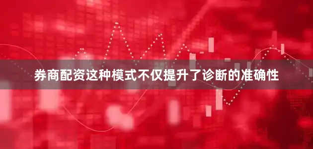 券商配资这种模式不仅提升了诊断的准确性