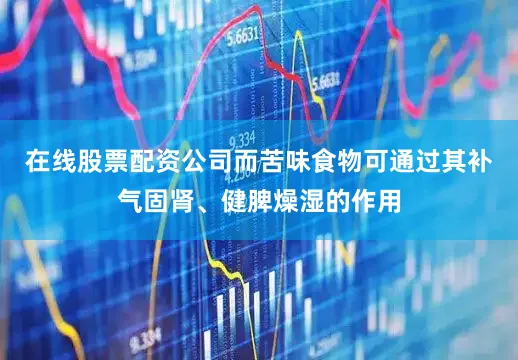 在线股票配资公司而苦味食物可通过其补气固肾、健脾燥湿的作用