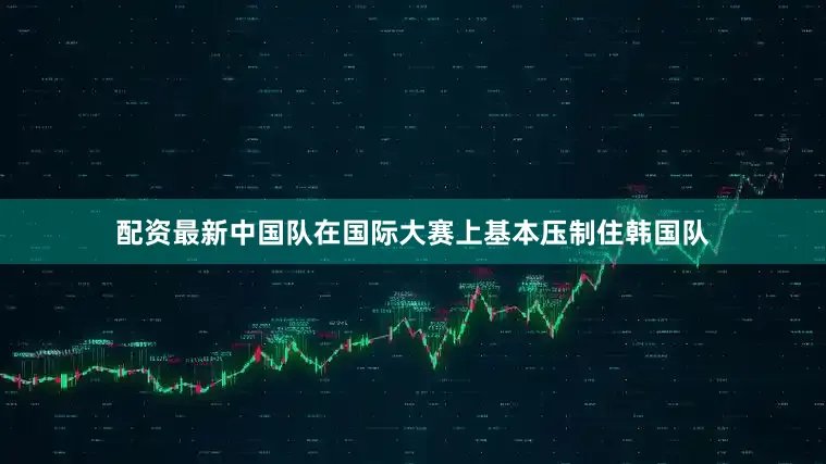 配资最新中国队在国际大赛上基本压制住韩国队
