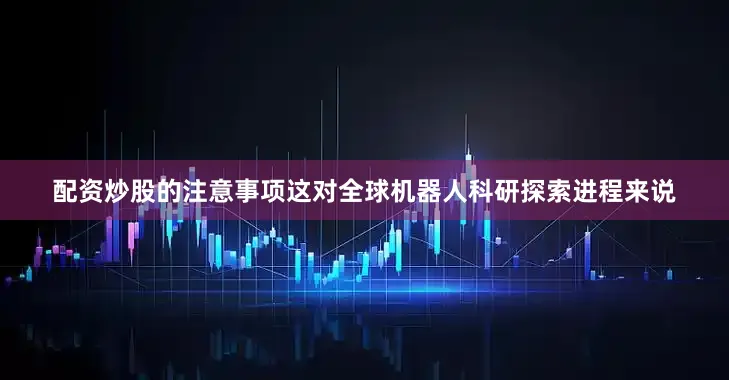 配资炒股的注意事项这对全球机器人科研探索进程来说