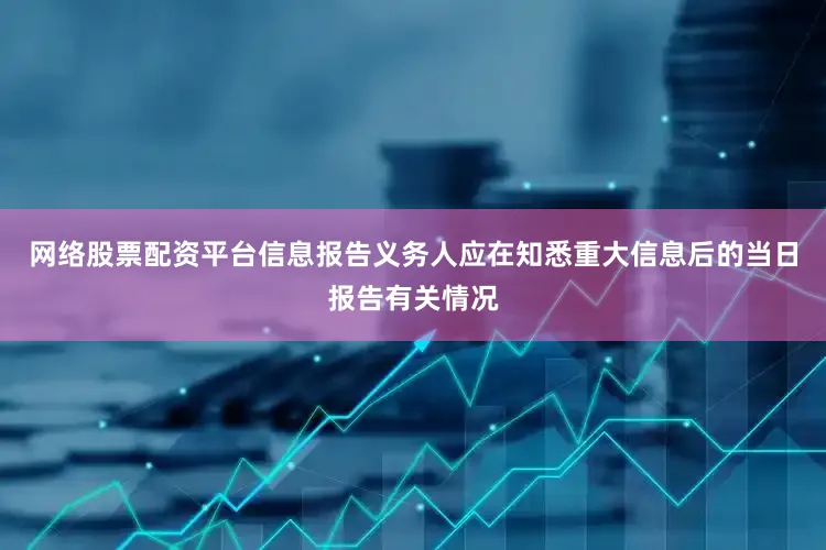 网络股票配资平台信息报告义务人应在知悉重大信息后的当日报告有关情况