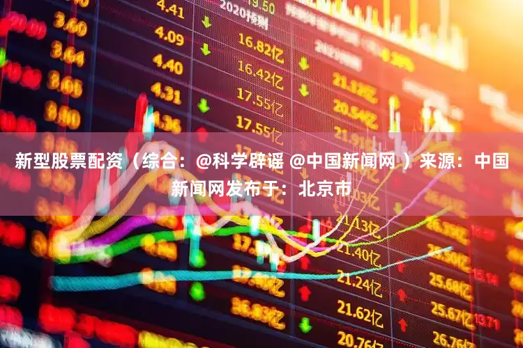 新型股票配资（综合：@科学辟谣 @中国新闻网 ）来源：中国新闻网发布于：北京市