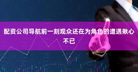 配资公司导航前一刻观众还在为角色的遭遇揪心不已