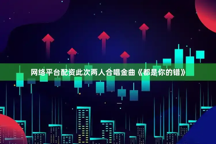 网络平台配资此次两人合唱金曲《都是你的错》