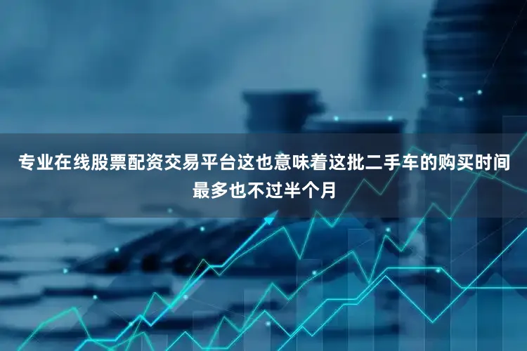 专业在线股票配资交易平台这也意味着这批二手车的购买时间最多也不过半个月