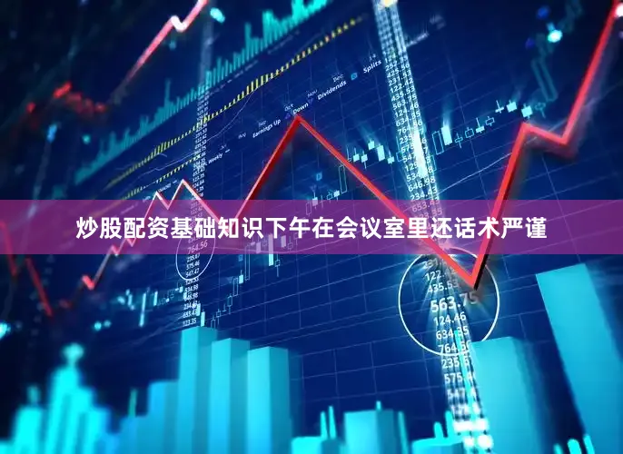 炒股配资基础知识下午在会议室里还话术严谨