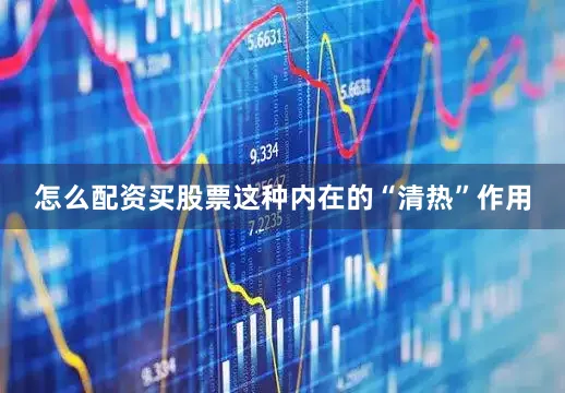 怎么配资买股票这种内在的“清热”作用