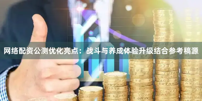 网络配资公测优化亮点：战斗与养成体验升级结合参考稿源
