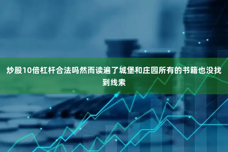 炒股10倍杠杆合法吗然而读遍了城堡和庄园所有的书籍也没找到线索
