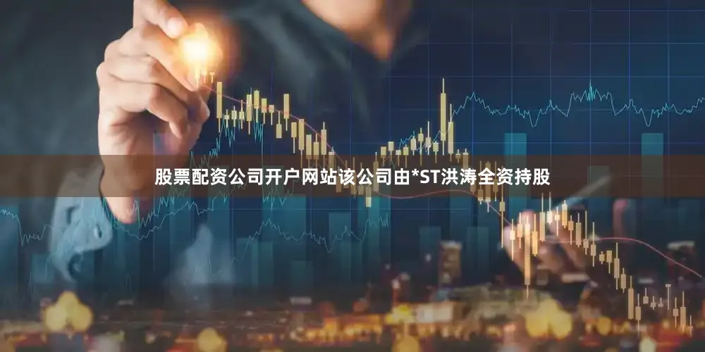 股票配资公司开户网站该公司由*ST洪涛全资持股