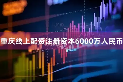 重庆线上配资注册资本6000万人民币