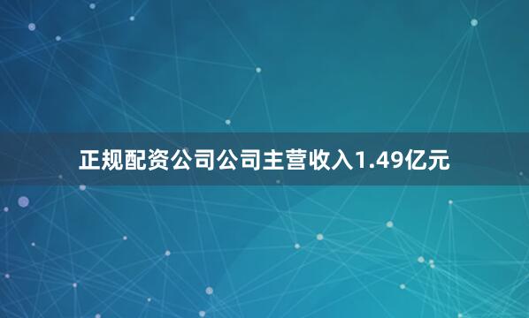 正规配资公司公司主营收入1.49亿元