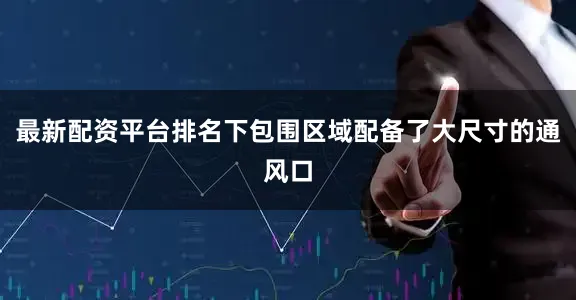 最新配资平台排名下包围区域配备了大尺寸的通风口