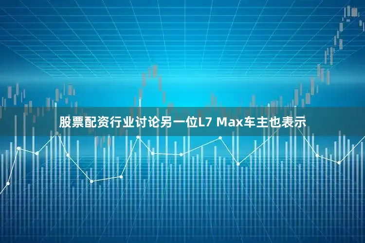 股票配资行业讨论另一位L7 Max车主也表示