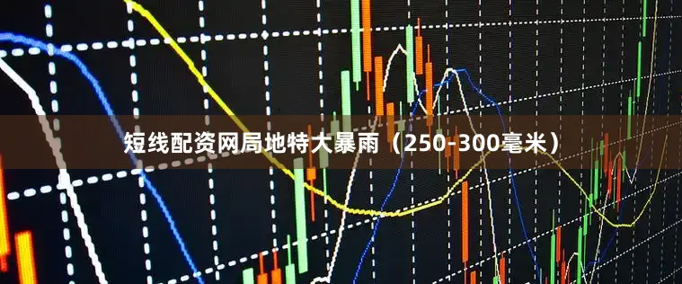 短线配资网局地特大暴雨（250-300毫米）