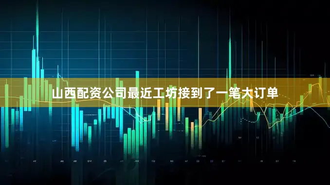 山西配资公司最近工坊接到了一笔大订单