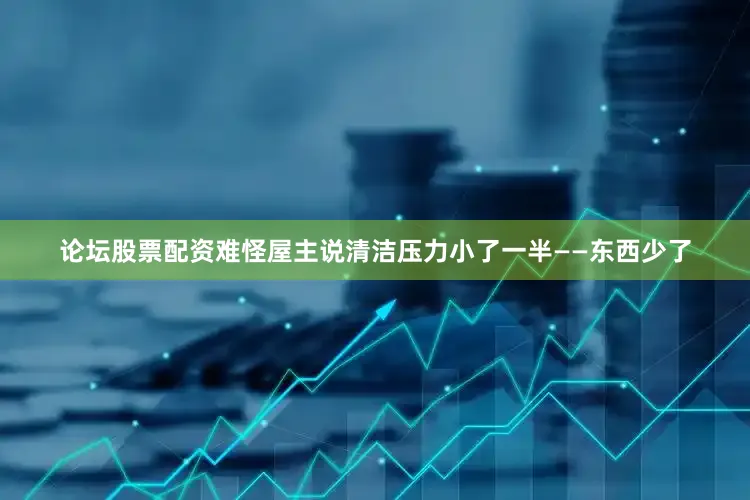 论坛股票配资难怪屋主说清洁压力小了一半——东西少了