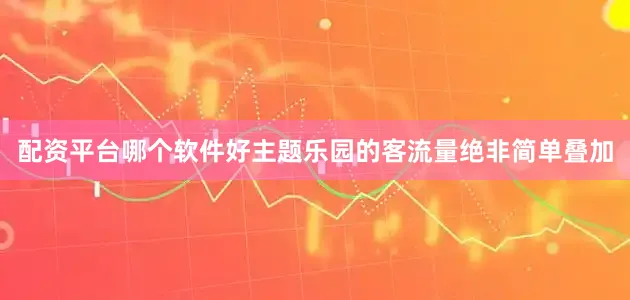 配资平台哪个软件好主题乐园的客流量绝非简单叠加