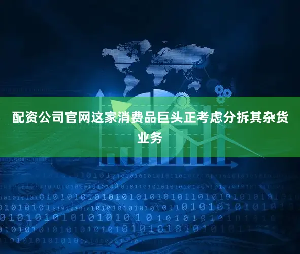 配资公司官网这家消费品巨头正考虑分拆其杂货业务