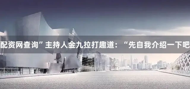 配资网查询”主持人金九拉打趣道：“先自我介绍一下吧