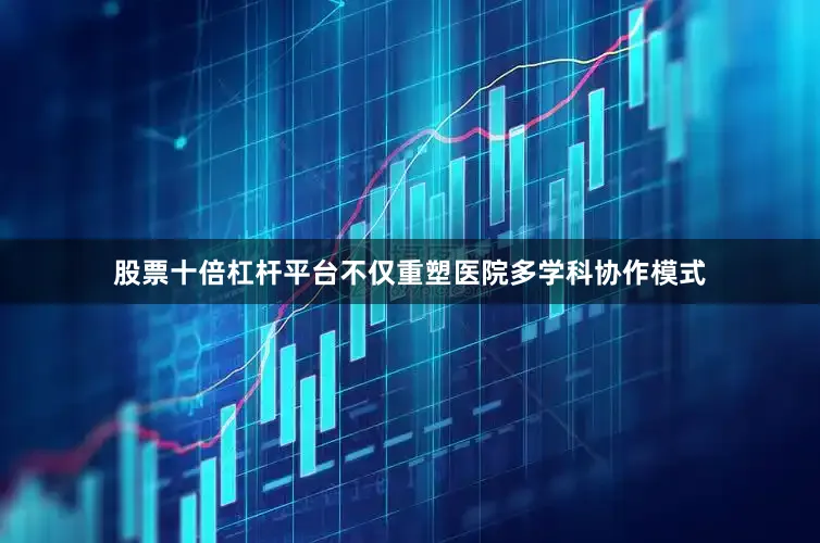 股票十倍杠杆平台不仅重塑医院多学科协作模式