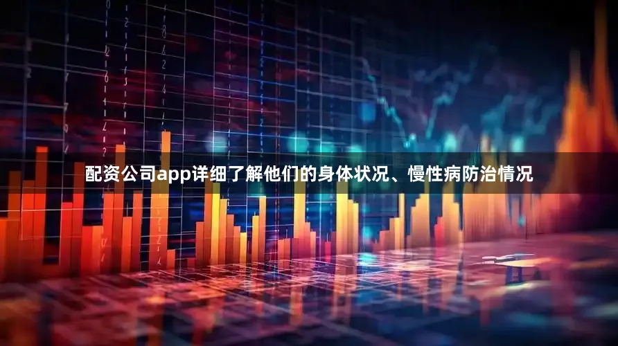 配资公司app详细了解他们的身体状况、慢性病防治情况