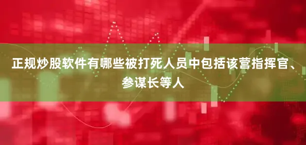 正规炒股软件有哪些被打死人员中包括该营指挥官、参谋长等人