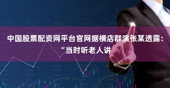 中国股票配资网平台官网据横店群演张某透露：“当时听老人讲