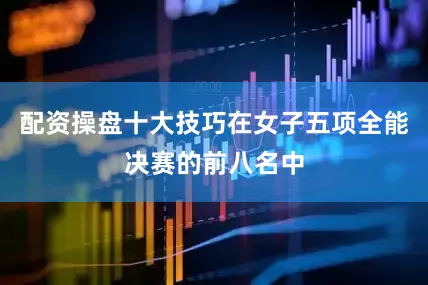 配资操盘十大技巧在女子五项全能决赛的前八名中