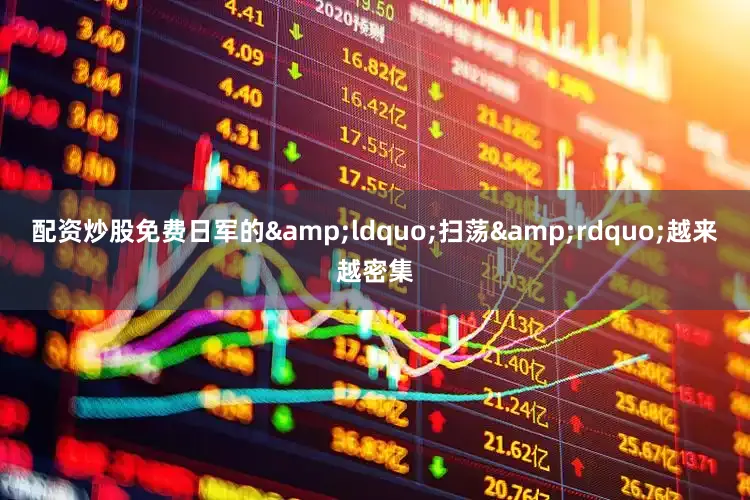 配资炒股免费日军的&ldquo;扫荡&rdquo;越来越密集