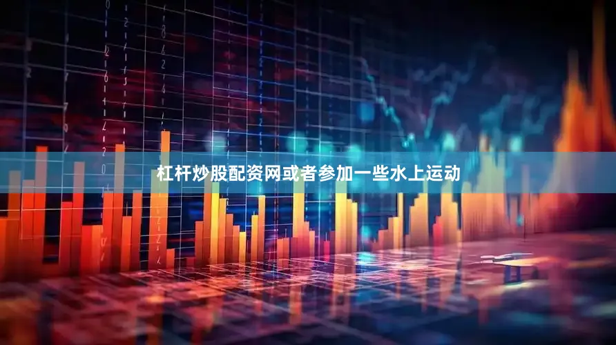 杠杆炒股配资网或者参加一些水上运动